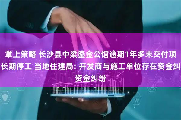 掌上策略 长沙县中梁鎏金公馆逾期1年多未交付项目长期停工 当地住建局: 开发商与施工单位存在资金纠纷