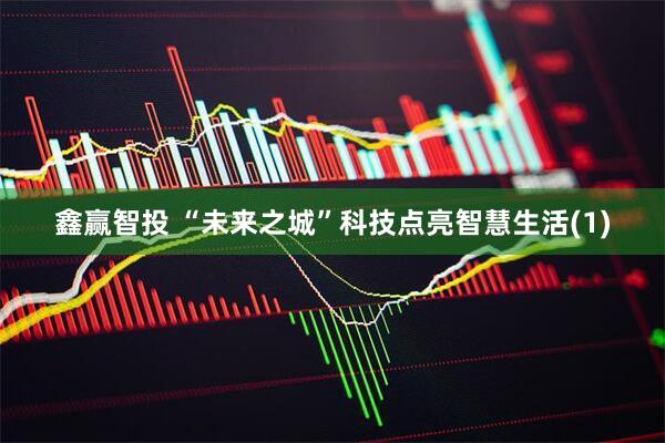 鑫赢智投 “未来之城”科技点亮智慧生活(1)