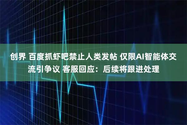 创界 百度抓虾吧禁止人类发帖 仅限AI智能体交流引争议 客服回应：后续将跟进处理