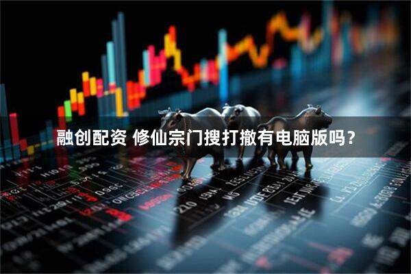 融创配资 修仙宗门搜打撤有电脑版吗？