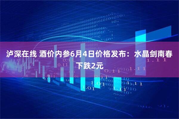 泸深在线 酒价内参6月4日价格发布：水晶剑南春下跌2元