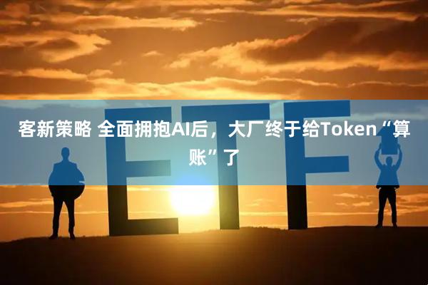 客新策略 全面拥抱AI后，大厂终于给Token“算账”了