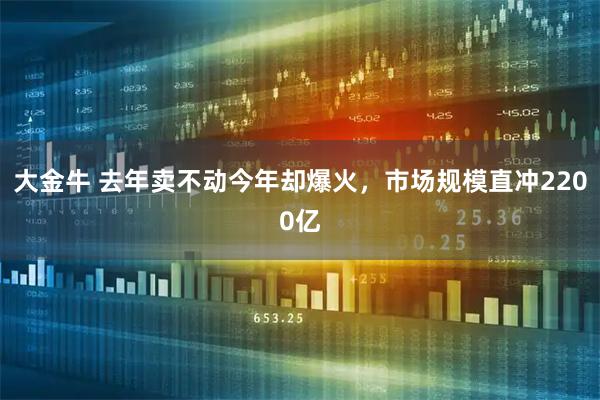 大金牛 去年卖不动今年却爆火，市场规模直冲2200亿