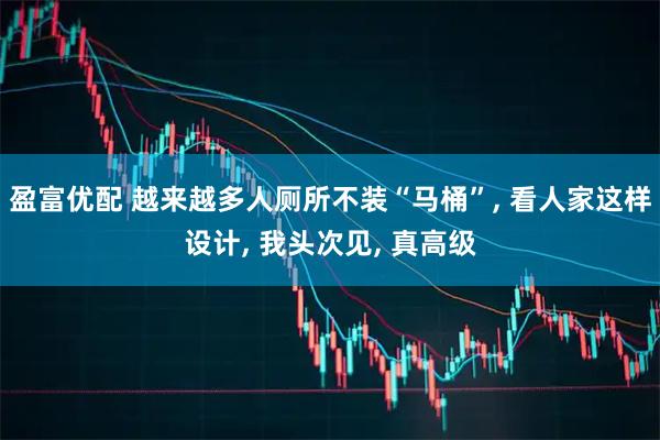 盈富优配 越来越多人厕所不装“马桶”, 看人家这样设计, 我头次见, 真高级