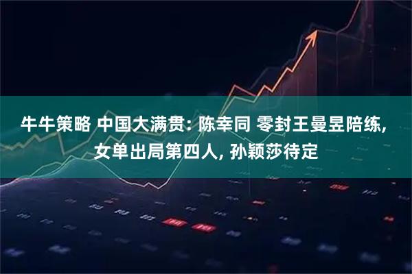 牛牛策略 中国大满贯: 陈幸同 零封王曼昱陪练, 女单出局第四人, 孙颖莎待定