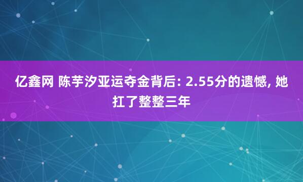 亿鑫网 陈芋汐亚运夺金背后: 2.55分的遗憾, 她扛了整整三年