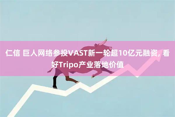 仁信 巨人网络参投VAST新一轮超10亿元融资, 看好Tripo产业落地价值
