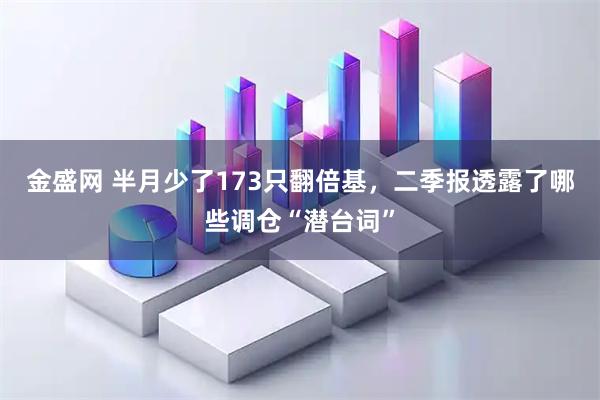 金盛网 半月少了173只翻倍基，二季报透露了哪些调仓“潜台词”