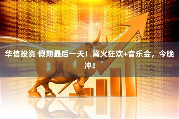 华信投资 假期最后一天！篝火狂欢+音乐会，今晚冲！