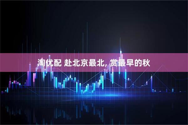 淘优配 赴北京最北, 赏最早的秋