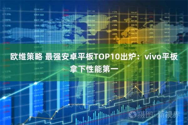 欧维策略 最强安卓平板TOP10出炉：vivo平板拿下性能第一