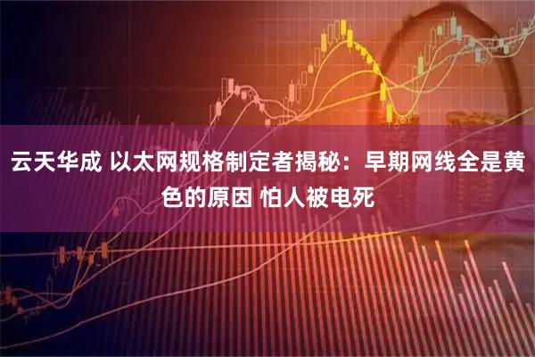 云天华成 以太网规格制定者揭秘：早期网线全是黄色的原因 怕人被电死