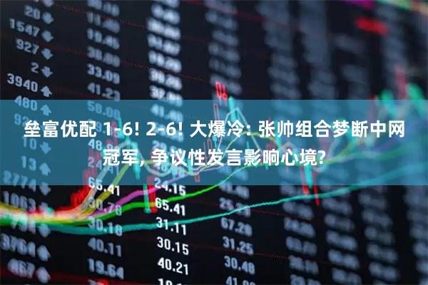 垒富优配 1-6! 2-6! 大爆冷: 张帅组合梦断中网冠军, 争议性发言影响心境?