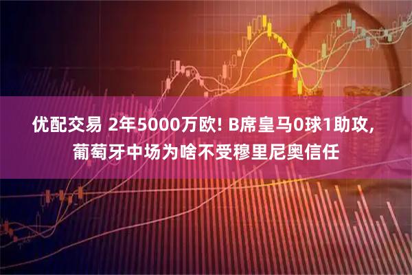 优配交易 2年5000万欧! B席皇马0球1助攻, 葡萄牙中场为啥不受穆里尼奥信任